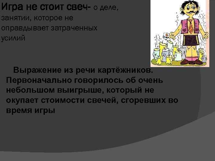 Игра не стоит свеч- о деле, занятии, которое не оправдывает затраченных усилий Выражение из