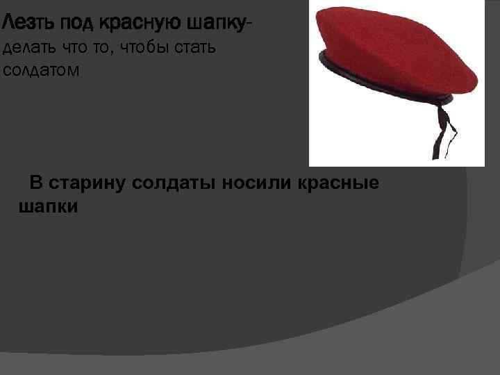 Лезть под красную шапкуделать что то, чтобы стать солдатом В старину солдаты носили красные