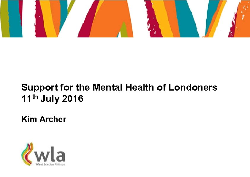 Support for the Mental Health of Londoners 11 th July 2016 Kim Archer 