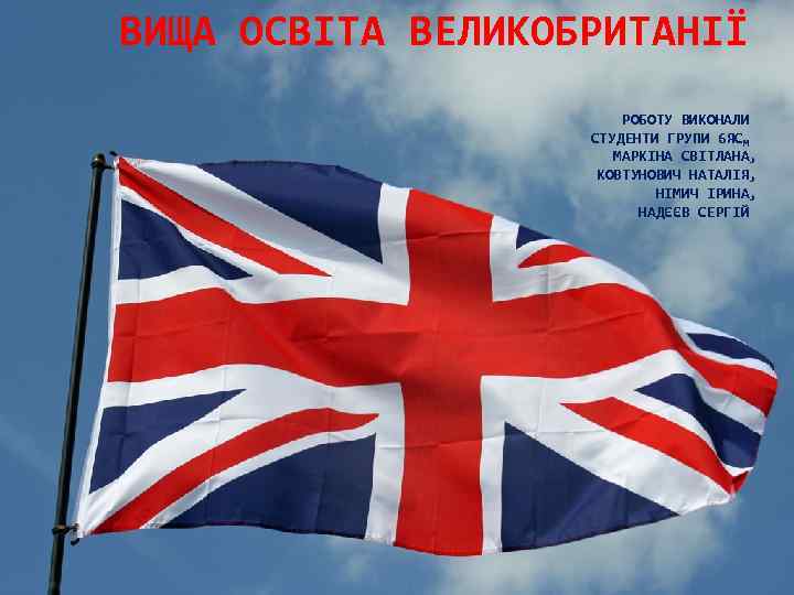 ВИЩА ОСВІТА ВЕЛИКОБРИТАНІЇ РОБОТУ ВИКОНАЛИ СТУДЕНТИ ГРУПИ 6 ЯСМ МАРКІНА СВІТЛАНА, КОВТУНОВИЧ НАТАЛІЯ, НІМИЧ