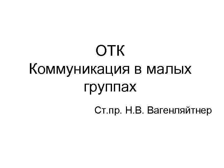 ОТК Коммуникация в малых группах Ст. пр. Н. В. Вагенляйтнер 