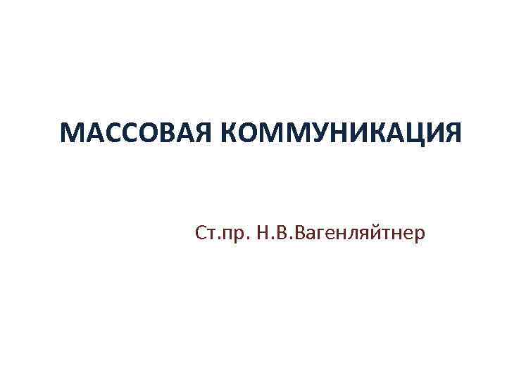 МАССОВАЯ КОММУНИКАЦИЯ Ст. пр. Н. В. Вагенляйтнер 