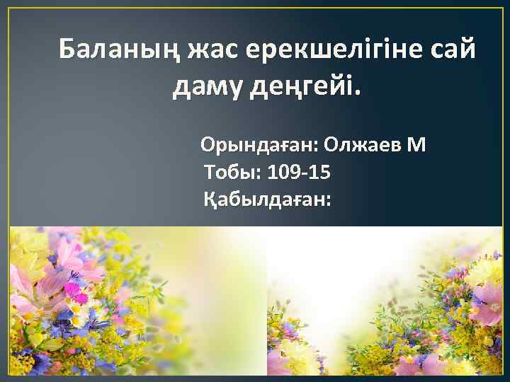 Баланың жас ерекшелігіне сай даму деңгейі. Орындаған: Олжаев М Тобы: 109 -15 Қабылдаған: 