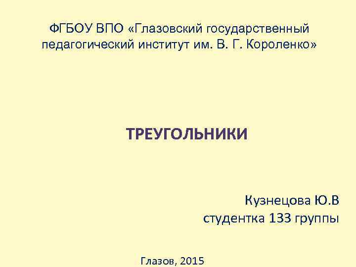 ФГБОУ ВПО «Глазовский государственный педагогический институт им. В. Г. Короленко» ТРЕУГОЛЬНИКИ Кузнецова Ю. В