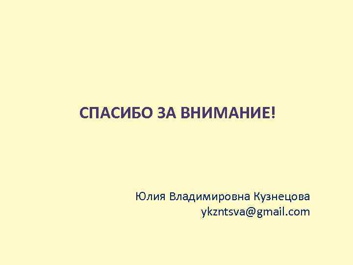  СПАСИБО ЗА ВНИМАНИЕ! Юлия Владимировна Кузнецова ykzntsva@gmail. com 