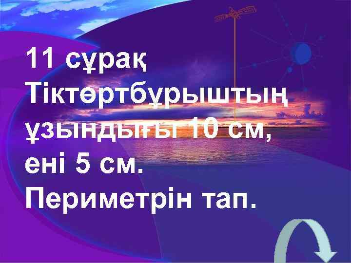 11 сұрақ Тіктөртбұрыштың ұзындығы 10 см, ені 5 см. Периметрін тап. 