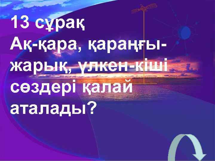 13 сұрақ Ақ-қара, қараңғыжарық, үлкен-кіші сөздері қалай аталады? 