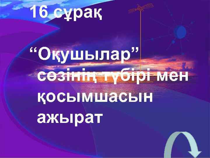 16 сұрақ “Оқушылар” сөзінің түбірі мен қосымшасын ажырат 