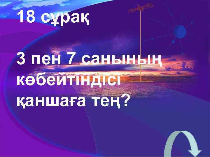 18 сұрақ 3 пен 7 санының көбейтіндісі қаншаға тең? 