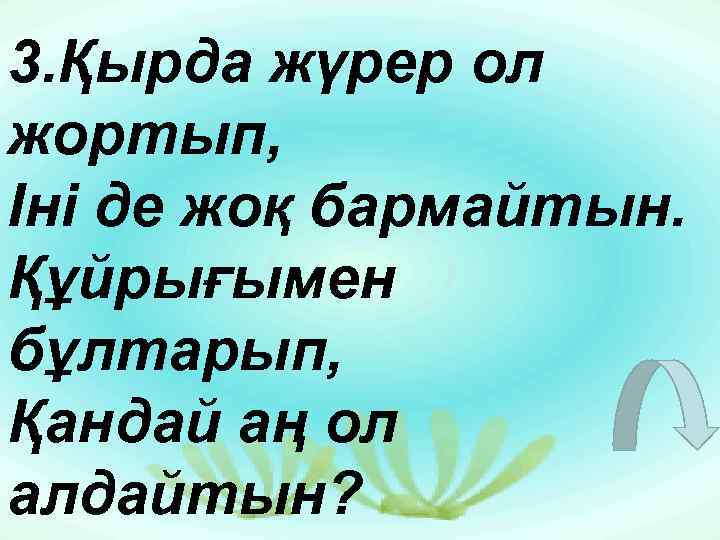 3. Қырда жүрер ол жортып, Іні де жоқ бармайтын. Құйрығымен бұлтарып, Қандай аң ол