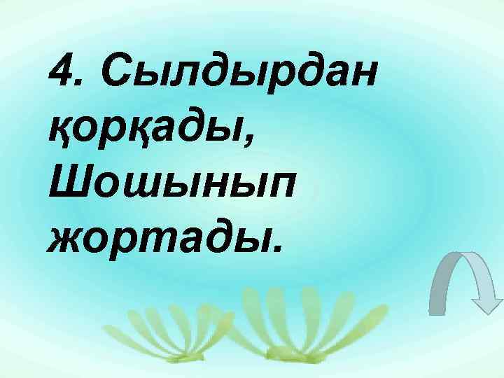 4. Сылдырдан қорқады, Шошынып жортады. 