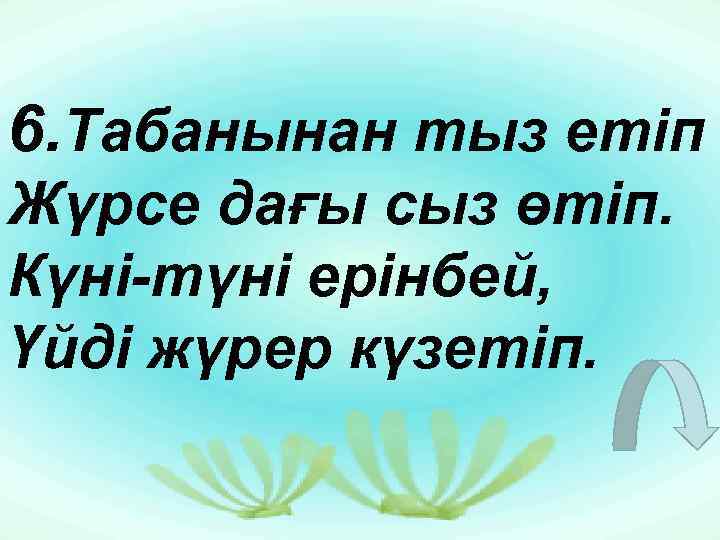 6. Табанынан тыз етіп Жүрсе дағы сыз өтіп. Күні-түні ерінбей, Үйді жүрер күзетіп. 