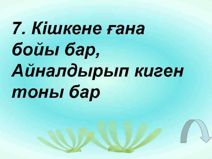 7. Кішкене ғана бойы бар, Айналдырып киген тоны бар 