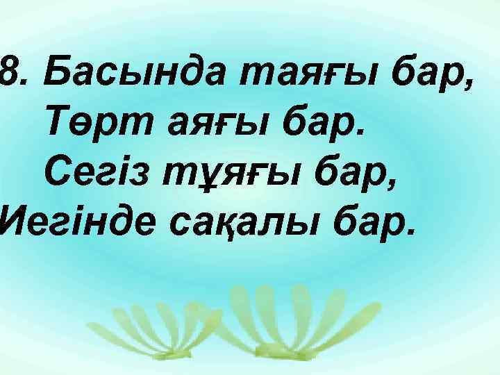 8. Басында таяғы бар, Төрт аяғы бар. Сегіз тұяғы бар, Иегінде сақалы бар. 