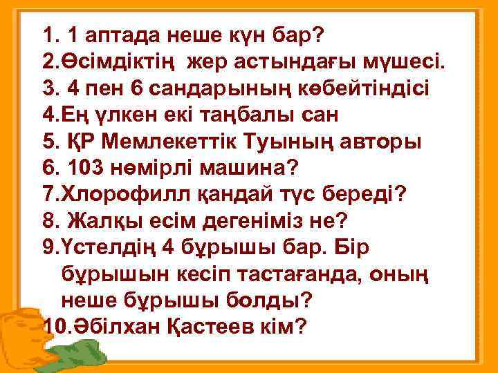 1. 1 аптада неше күн бар? 2. Өсімдіктің жер астындағы мүшесі. 3. 4 пен