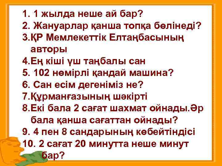 1. 1 жылда неше ай бар? 2. Жануарлар қанша топқа бөлінеді? 3. ҚР Мемлекеттік