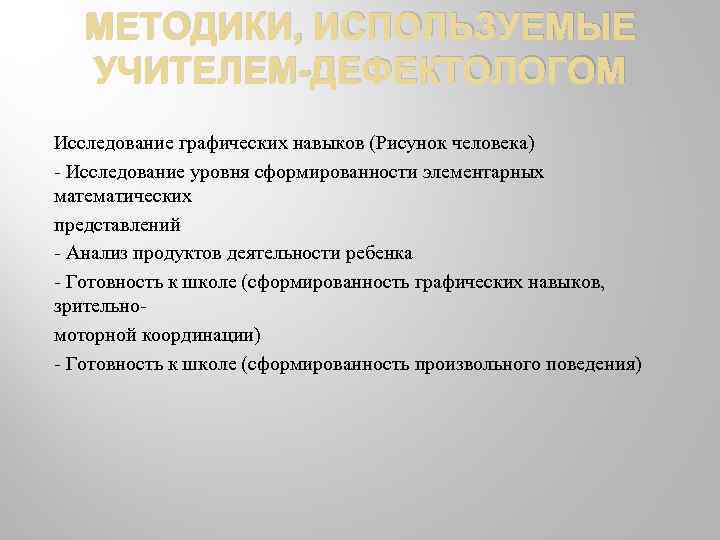 МЕТОДИКИ, ИСПОЛЬЗУЕМЫЕ УЧИТЕЛЕМ ДЕФЕКТОЛОГОМ Исследование графических навыков (Рисунок человека) Исследование уровня сформированности элементарных математических