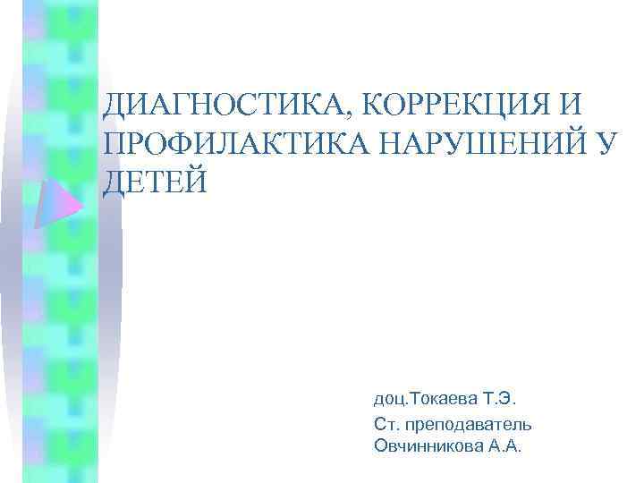 ДИАГНОСТИКА, КОРРЕКЦИЯ И ПРОФИЛАКТИКА НАРУШЕНИЙ У ДЕТЕЙ доц. Токаева Т. Э. Ст. преподаватель Овчинникова