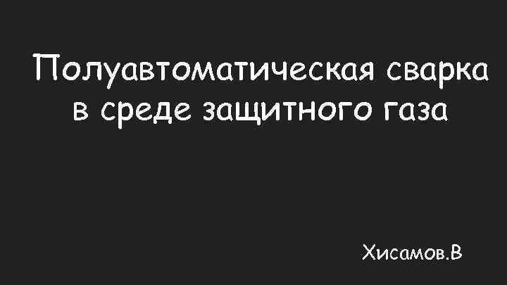 Полуавтоматическая сварка в среде защитного газа Хисамов. В 