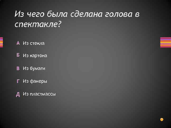 Из чего была сделана голова в спектакле? А Из стекла Б Из картона В