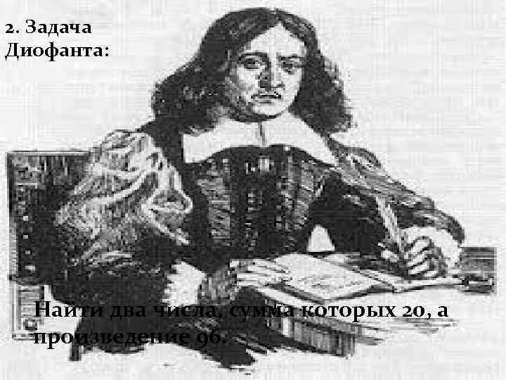 2. Задача Диофанта: Найти два числа, сумма которых 20, а произведение 96. 