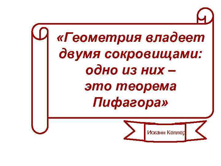  «Геометрия владеет двумя сокровищами: одно из них – это теорема Пифагора» Иоганн Кеплер