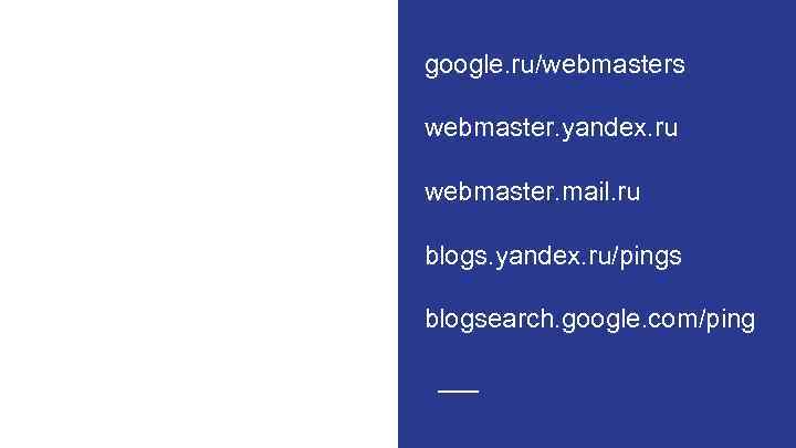 google. ru/webmasters webmaster. yandex. ru webmaster. mail. ru blogs. yandex. ru/pings blogsearch. google. com/ping