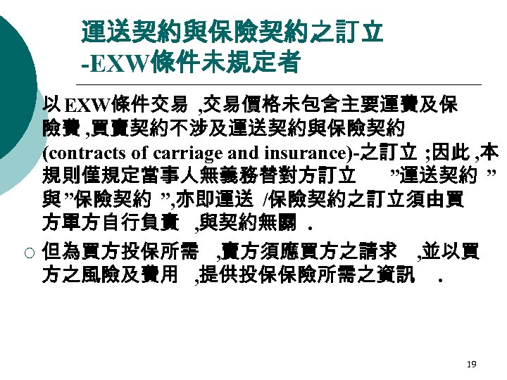 運送契約與保險契約之訂立 -EXW條件未規定者 ¡ ¡ 以 EXW條件交易 , 交易價格未包含主要運費及保 險費 , 買賣契約不涉及運送契約與保險契約 (contracts of carriage