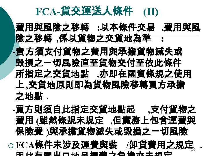 FCA-貨交運送人條件 (II) ¡ 費用與風險之移轉 : 以本條件交易 , 費用與風 險之移轉 , 係以貨物之交貨地為準 : -賣 方須支付貨物之費用與承擔貨物滅失或