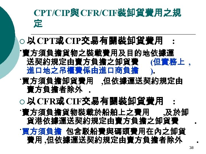 CPT/CIP與 CFR/CIF裝卸貨費用之規 定 ¡ 以 CPT或 CIP交易有關裝卸貨費用 : ˙賣方須負擔貨物之裝載費用及目的地依據運 送契約規定由賣方負擔之卸貨費 (但實務上 , 進口地之吊櫃費係由進口商負擔 ).