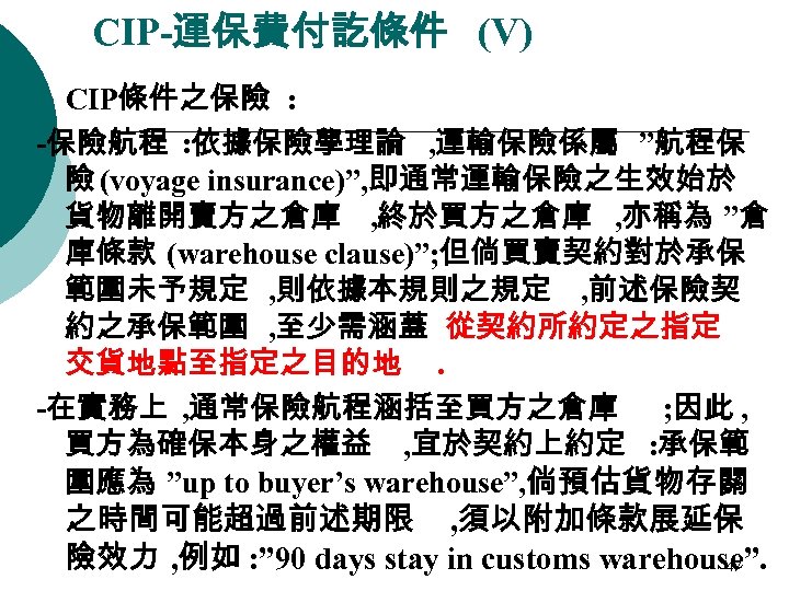 CIP-運保費付訖條件 (V) CIP條件之保險 : -保險航程 : 依據保險學理論 , 運輸保險係屬 ”航程保 險 (voyage insurance)”, 即通常運輸保險之生效始於