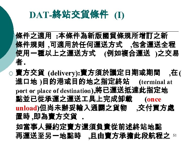 DAT-終站交貨條件 (I) ¡ ¡ 條件之適用 : 本條件為新版國貿條規所增訂之新 條件規則 , 可適用於任何運送方式 , 包含運送全程 使用一種以上之運送方式 (例如複合運送