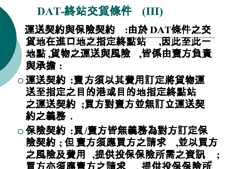 DAT-終站交貨條件 (III) 運送契約與保險契約 : 由於 DAT條件之交 貨地在進口地之指定終點站 , 因此至此一 地點 , 貨物之運送與風險 , 皆係由賣方負責