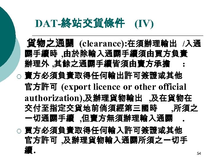 DAT-終站交貨條件 (IV) 貨物之通關 (clearance): 在須辦理輸出 /入通 ¡ ¡ 關手續時 , 由於除輸入通關手續須由買方負責 辦理外 , 其餘之通關手續皆須由賣方承擔