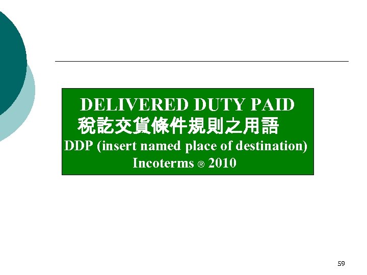 DELIVERED DUTY PAID 稅訖交貨條件規則之用語 DDP (insert named place of destination) Incoterms ® 2010 59