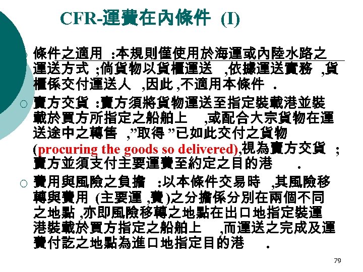 CFR-運費在內條件 (I) ¡ ¡ ¡ 條件之適用 : 本規則僅使用於海運或內陸水路之 運送方式 ; 倘貨物以貨櫃運送 , 依據運送實務 ,