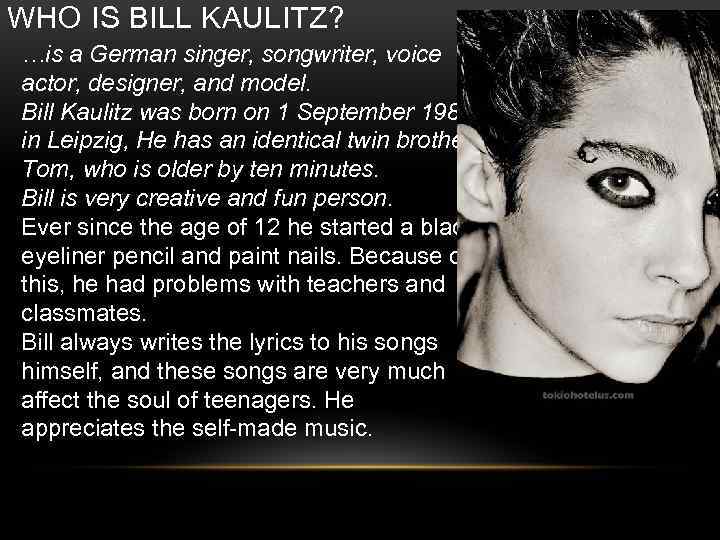 WHO IS BILL KAULITZ? …is a German singer, songwriter, voice actor, designer, and model.