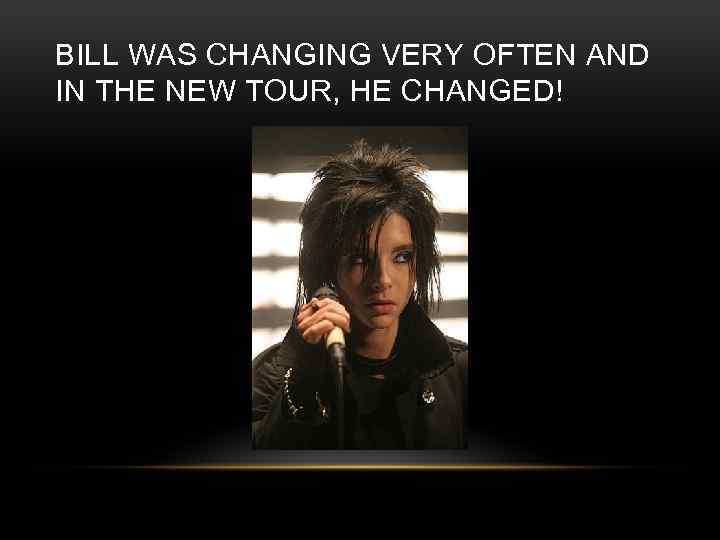 BILL WAS CHANGING VERY OFTEN AND IN THE NEW TOUR, HE CHANGED! 
