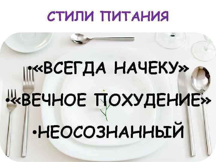 СТИЛИ ПИТАНИЯ • «ВСЕГДА НАЧЕКУ» • «ВЕЧНОЕ ПОХУДЕНИЕ» • НЕОСОЗНАННЫЙ 