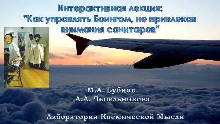 Интерактивная лекция: "Как управлять Боингом, не привлекая внимания санитаров" М. А. Бубнов А. А.
