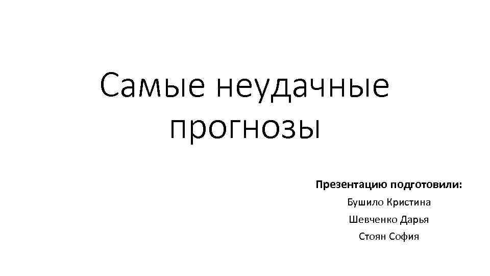 Самые неудачные прогнозы Презентацию подготовили: Бушило Кристина Шевченко Дарья Стоян София 