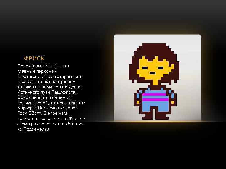 ФРИСК Фриск (англ. Frisk) — это главный персонаж (протагонист), за которого мы играем. Его