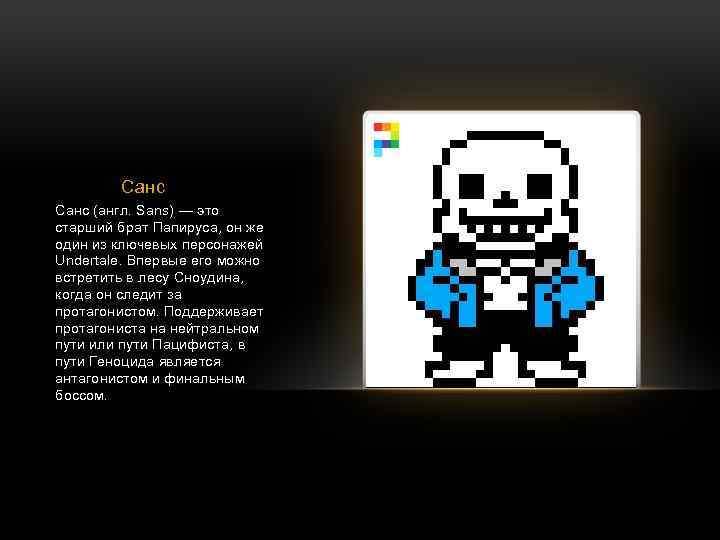 Санс (англ. Sans) — это старший брат Папируса, он же один из ключевых персонажей