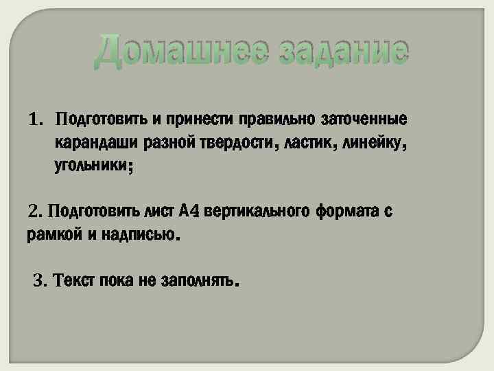 Домашнее задание 1. Подготовить и принести правильно заточенные карандаши разной твердости, ластик, линейку, угольники;