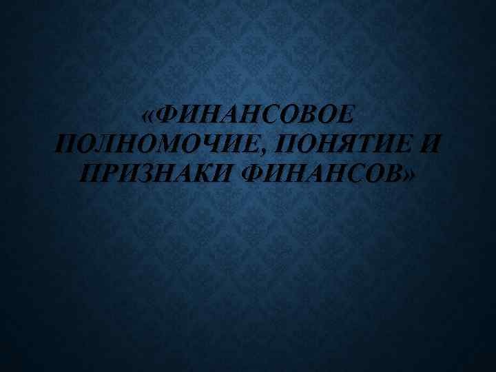  «ФИНАНСОВОЕ ПОЛНОМОЧИЕ, ПОНЯТИЕ И ПРИЗНАКИ ФИНАНСОВ» 