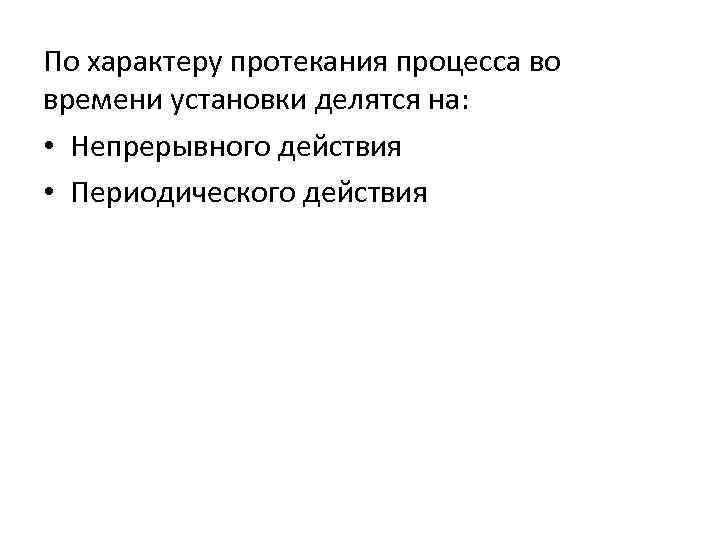 По характеру протекания процесса во времени установки делятся на: • Непрерывного действия • Периодического