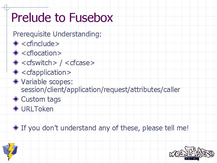 Prelude to Fusebox Prerequisite Understanding: <cfinclude> <cflocation> <cfswitch> / <cfcase> <cfapplication> Variable scopes: session/client/application/request/attributes/caller