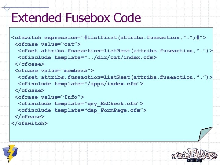 Extended Fusebox Code <cfswitch expression=“#listfirst(attribs. fuseaction, “. ”)#”> <cfcase value=“cat”> <cfset attribs. fuseaction=list. Rest(attribs.