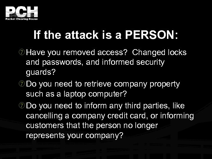 If the attack is a PERSON: Have you removed access? Changed locks and passwords,