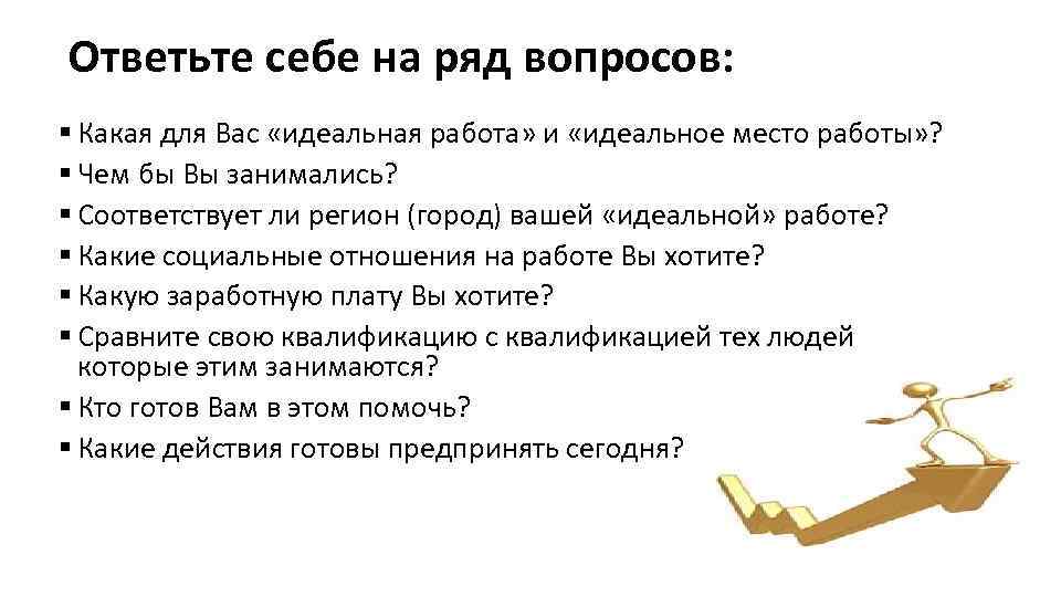 Ответьте себе на ряд вопросов: § Какая для Вас «идеальная работа» и «идеальное место